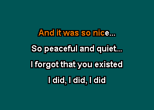 And it was so nice...

80 peaceful and quiet...

lforgot that you existed
ldid, I did, I did