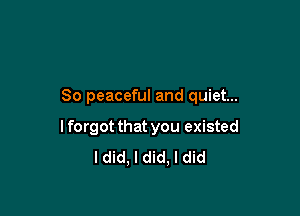 So peaceful and quiet...

I forgot that you existed
I did. I did. I did