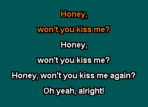 Honey,
won't you kiss me?
Honey,

won't you kiss me?

Honey, won't you kiss me again?

Oh yeah, alright!