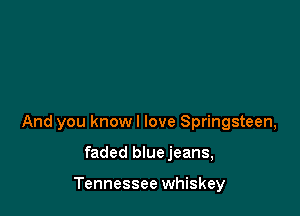 And you knowl love Springsteen,

faded bluejeans,

Tennessee whiskey