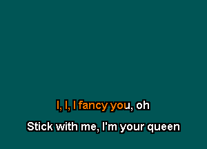 l, I, I fancy you, oh

Stick with me, I'm your queen