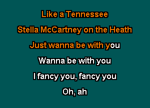 Like a Tennessee
Stella McCartney on the Heath
Just wanna be with you

Wanna be with you

lfancy you, fancy you
Oh, ah