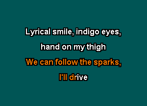 Lyrical smile, indigo eyes,

hand on my thigh

We can follow the sparks,

I'll drive