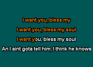 I want you, bless my

I want you, bless my soul

I want you, bless my soul

An I aint gota tell him, I think he knows