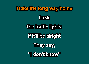 I take the long way home

I ask
the traffic lights
if it'll be alright
They say,

I don't know