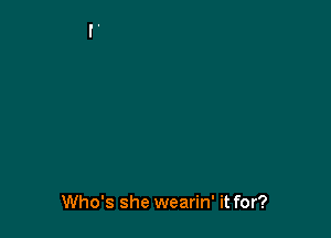 Who's she wearin' it for?
