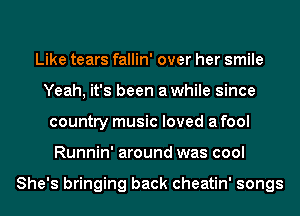 Like tears fallin' over her smile
Yeah, it's been awhile since
country music loved a fool
Runnin' around was cool

She's bringing back cheatin' songs