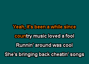 Yeah, it's been awhile since
country music loved a fool
Runnin' around was cool

She's bringing back cheatin' songs