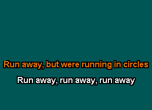 Run away, but were running in circles

Run away, run away, run away