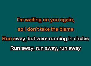 I'm waiting on you again,
so I don't take the blame
Run away, but were running in circles

Run away, run away, run away