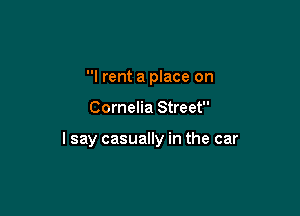 I rent a place on

Cornelia Street

lsay casually in the car