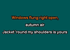 Windows Hung right open,

autumn air

Jacket 'round my shoulders is yours