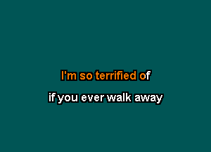 I'm so terrified of

if you ever walk away