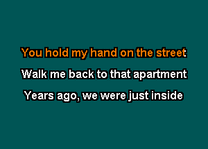 You hoId my hand on the street

Walk me back to that apartment

Years ago, we were just inside