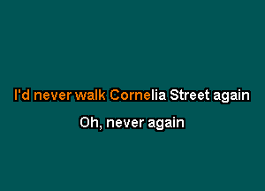I'd never walk Cornelia Street again

Oh, never again