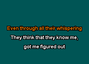 Even through all their whispering

They think that they know me,

got me figured out