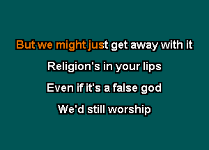 But we might just get away with it

Religion's in your lips

Even if it's a false god

We'd still worship