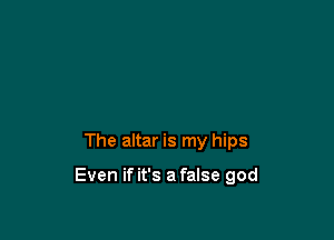 The altar is my hips

Even if it's a false god