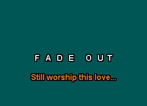 FADE OUT

Still worship this love...