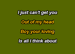 Ijust can't get you

Out of my head

Boy your loving

Is a I think about