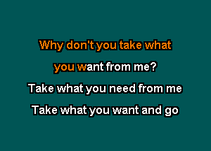 Why don't you take what
you want from me?

Take what you need from me

Take what you want and go