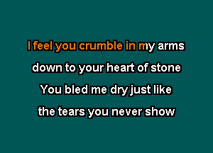 lfeel you crumble in my arms

down to your heart of stone
You bled me dryjust like

the tears you never show