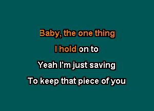 Baby, the one thing
I hold on to

Yeah l'mjust saving

To keep that piece of you