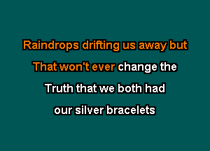 Raindrops drifting us away but

That won't ever change the
Truth that we both had

our silver bracelets