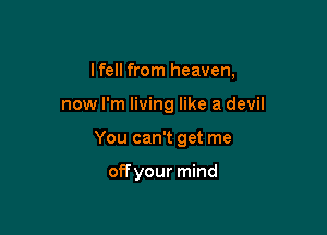 Ifell from heaven,

now I'm living like a devil

You can't get me

off your mind