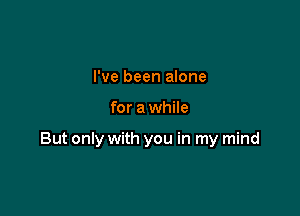 I've been alone

for a while

But only with you in my mind