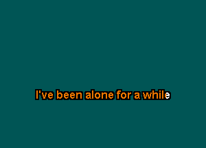I've been alone for a while