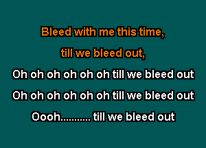 Bleed with me this time,

till we bleed out,
Oh oh oh oh oh oh till we bleed out
Oh oh oh oh oh oh till we bleed out

Oooh ........... till we bleed out