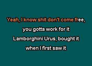 Yeah, I know shit don't come free,

you gotta work for it

Lamborghini Urus, bought it

when I first saw it