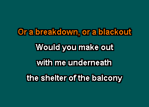 Or a breakdown, or a blackout
Would you make out

with me underneath

the shelter ofthe balcony