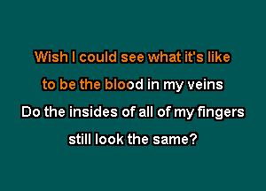 Wish I could see what it's like

to be the blood in my veins

Do the insides of all of my fingers

still look the same?