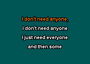 I don't need anyone,

ldon't need anyone

Ijust need everyone

and then some