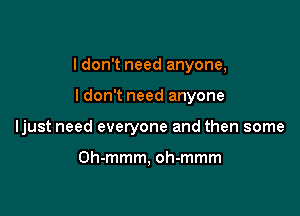 I don't need anyone,

ldon't need anyone

ljust need everyone and then some

Oh-mmm, oh-mmm