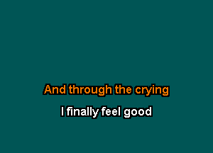 And through the crying

lfmally feel good