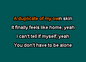 A duplicate of my own skin

It finally feels like home, yeah

I can't tell if myself, yeah

You don't have to be alone