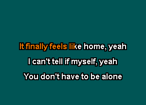 It finally feels like home, yeah

I can't tell if myself, yeah

You don't have to be alone