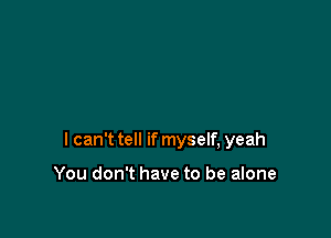 I can't tell if myself, yeah

You don't have to be alone