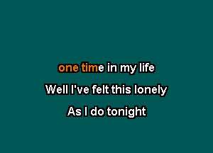 one time in my life

Well I've felt this lonely
As I do tonight