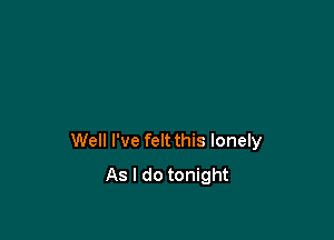 Well I've felt this lonely
As I do tonight