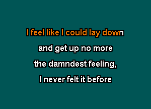 lfeel like I could lay down

and get up no more

the damndest feeling,

I never felt it before