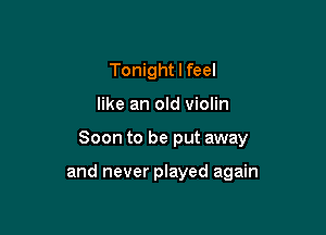 Tonight I feel
like an old violin

Soon to be put away

and never played again