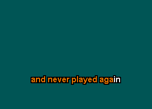 and never played again