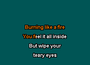 Burning like a fire

You feel it all inside

But wipe your

teary eyes
