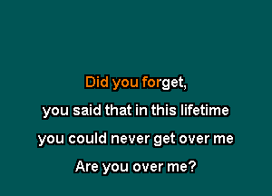 Did you forget,

you said that in this lifetime
you could never get over me

Are you over me?