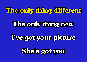 The only thing different
The only thing new
I've got your picture

She's got you