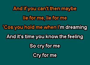 And ifyou can't then maybe
lie for me, lie for me
'Cos you hold me when I'm dreaming
And it's time you know the feeling
So cry for me

Cry for me